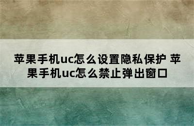 苹果手机uc怎么设置隐私保护 苹果手机uc怎么禁止弹出窗口